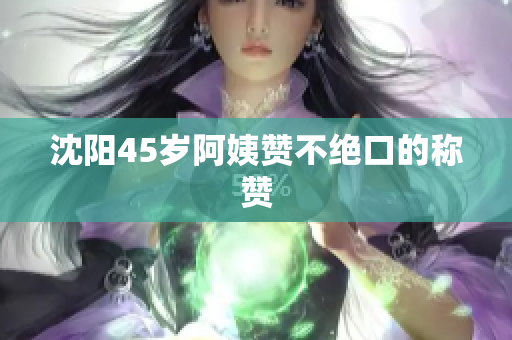 沈阳45岁阿姨赞不绝口的称赞