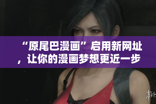 “原尾巴漫画”启用新网址，让你的漫画梦想更近一步！