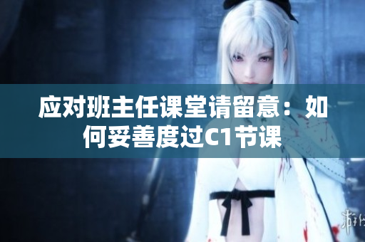 应对班主任课堂请留意：如何妥善度过C1节课