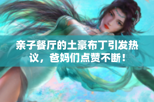 亲子餐厅的土豪布丁引发热议，爸妈们点赞不断！