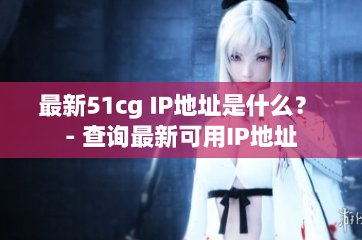 最新51cg IP地址是什么？ - 查询最新可用IP地址