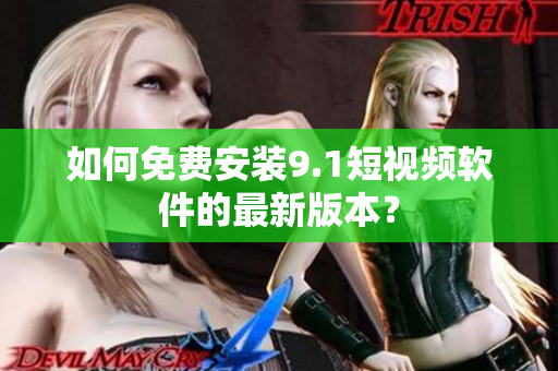 如何免费安装9.1短视频软件的最新版本？