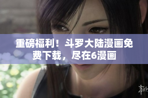 重磅福利！斗罗大陆漫画免费下载，尽在6漫画