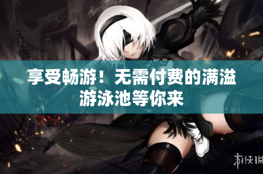 享受畅游！无需付费的满溢游泳池等你来