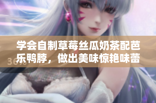 学会自制草莓丝瓜奶茶配芭乐鸭脖，做出美味惊艳味蕾!