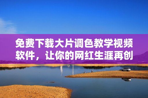 免费下载大片调色教学视频软件，让你的网红生涯再创巅峰！