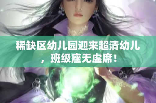 稀缺区幼儿园迎来超清幼儿，班级座无虚席！