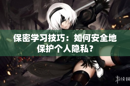 保密学习技巧：如何安全地保护个人隐私？