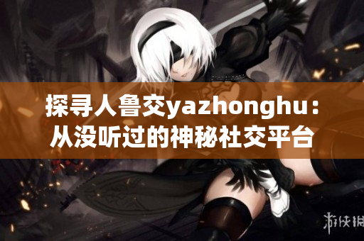 探寻人鲁交yazhonghu：从没听过的神秘社交平台