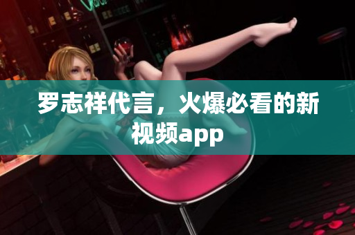 罗志祥代言，火爆必看的新视频app