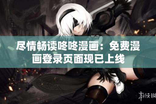 尽情畅读咚咚漫画：免费漫画登录页面现已上线