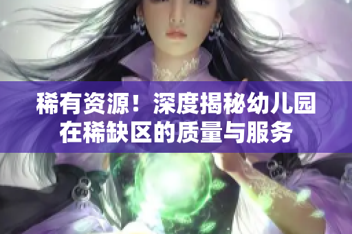 稀有资源！深度揭秘幼儿园在稀缺区的质量与服务