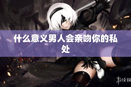 什么意义男人会亲吻你的私处