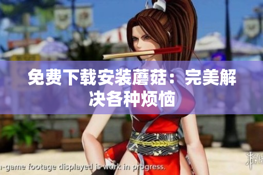 免费下载安装蘑菇：完美解决各种烦恼