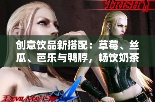 创意饮品新搭配：草莓、丝瓜、芭乐与鸭脖，畅饮奶茶