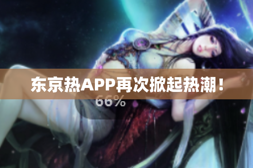 东京热APP再次掀起热潮！