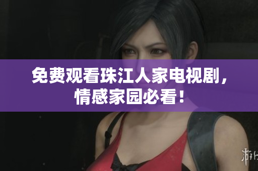 免费观看珠江人家电视剧，情感家园必看！