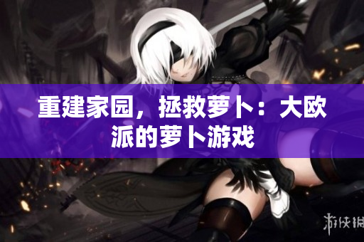 重建家园，拯救萝卜：大欧派的萝卜游戏
