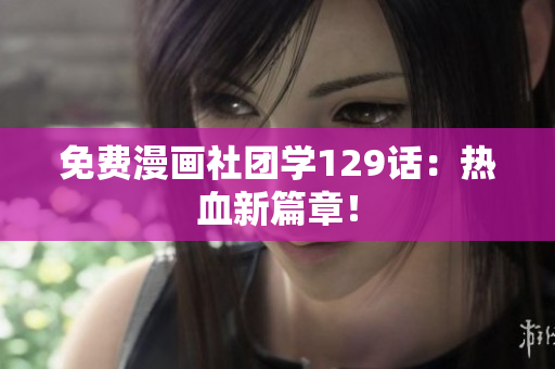免费漫画社团学129话：热血新篇章！