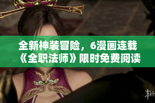 全新神装冒险，6漫画连载《全职法师》限时免费阅读