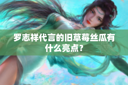 罗志祥代言的旧草莓丝瓜有什么亮点？