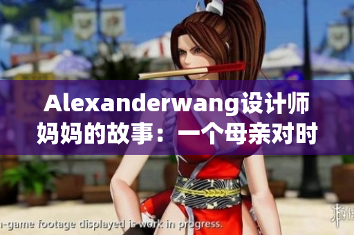Alexanderwang设计师妈妈的故事：一个母亲对时尚的热爱与追求