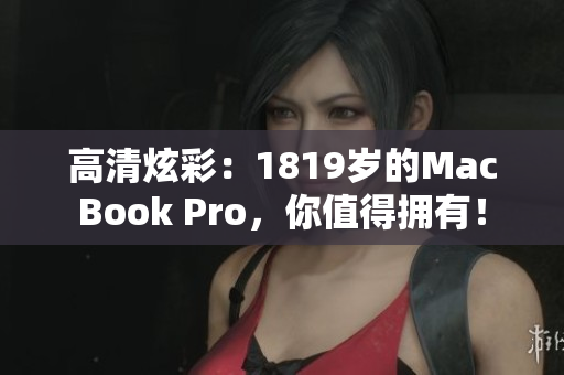 高清炫彩：1819岁的MacBook Pro，你值得拥有！