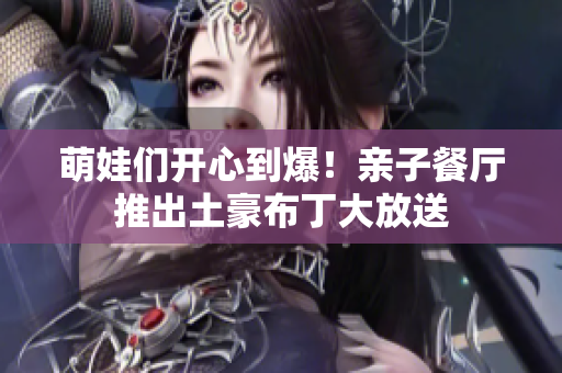 萌娃们开心到爆！亲子餐厅推出土豪布丁大放送