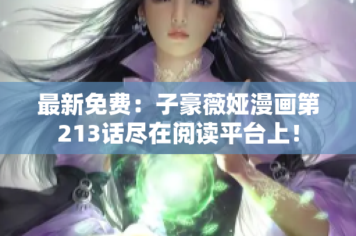 最新免费：子豪薇娅漫画第213话尽在阅读平台上！