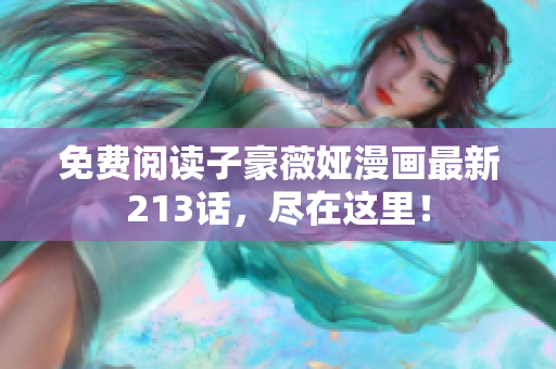 免费阅读子豪薇娅漫画最新213话，尽在这里！
