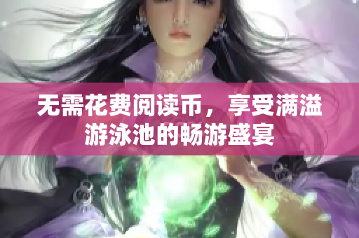 无需花费阅读币，享受满溢游泳池的畅游盛宴