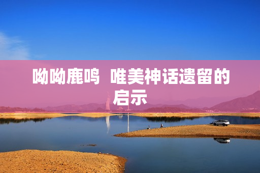 呦呦鹿鸣  唯美神话遗留的启示