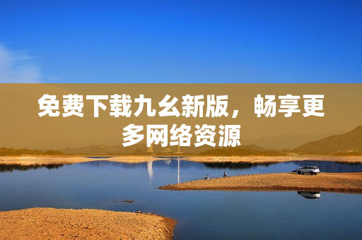 免费下载九幺新版，畅享更多网络资源