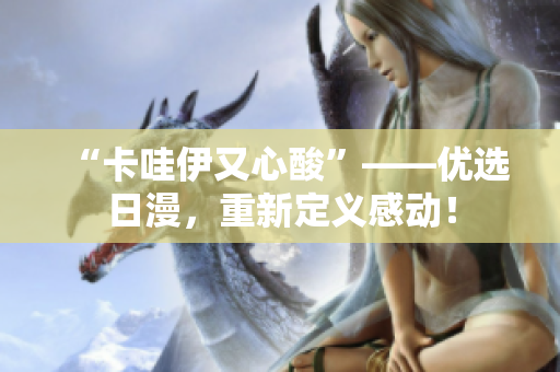 “卡哇伊又心酸”——优选日漫，重新定义感动！
