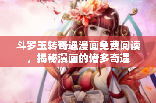 斗罗玉转奇遇漫画免费阅读，揭秘漫画的诸多奇遇