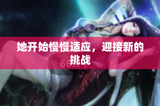 她开始慢慢适应，迎接新的挑战
