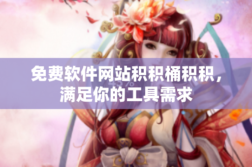 免费软件网站积积桶积积，满足你的工具需求