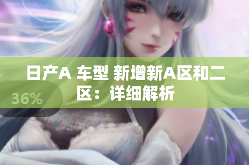 日产A 车型 新增新A区和二区：详细解析