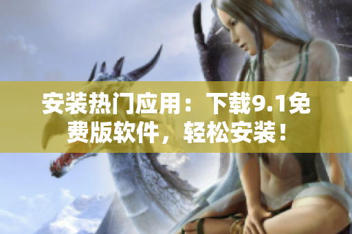 安装热门应用：下载9.1免费版软件，轻松安装！