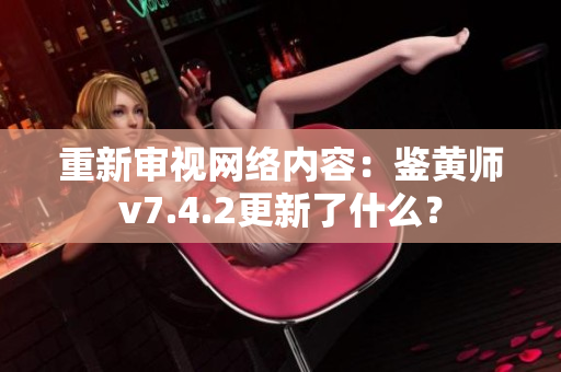 重新审视网络内容：鉴黄师v7.4.2更新了什么？
