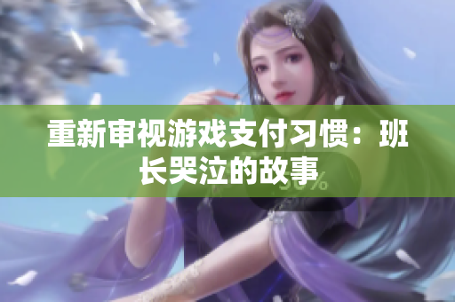 重新审视游戏支付习惯：班长哭泣的故事