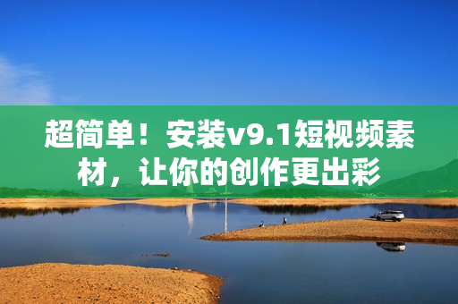 超简单！安装v9.1短视频素材，让你的创作更出彩