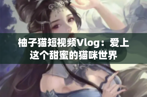 柚子猫短视频Vlog：爱上这个甜蜜的猫咪世界