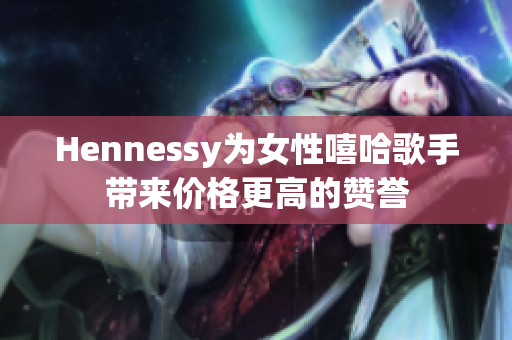 Hennessy为女性嘻哈歌手带来价格更高的赞誉