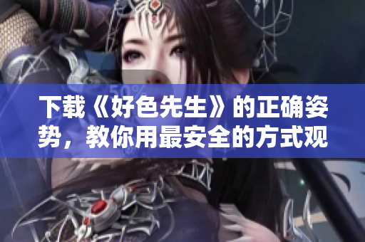 下载《好色先生》的正确姿势，教你用最安全的方式观看经典片源