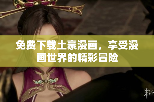 免费下载土豪漫画，享受漫画世界的精彩冒险