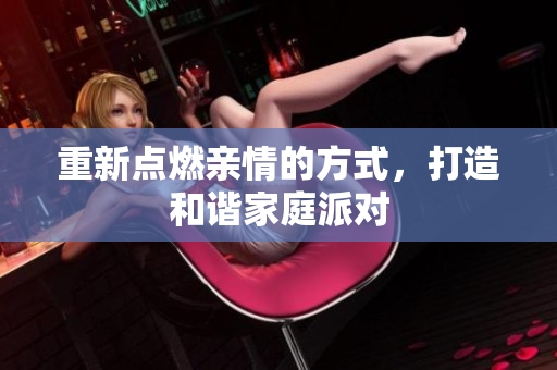 重新点燃亲情的方式，打造和谐家庭派对