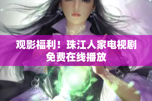 观影福利！珠江人家电视剧免费在线播放
