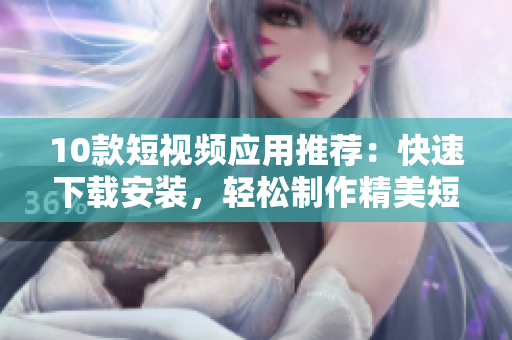 10款短视频应用推荐：快速下载安装，轻松制作精美短视频