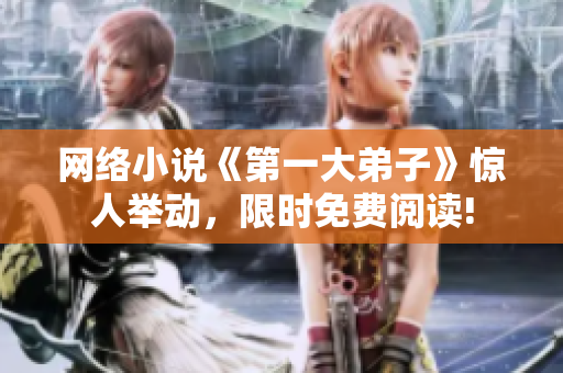 网络小说《第一大弟子》惊人举动，限时免费阅读!